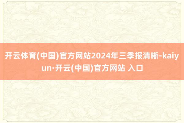 开云体育(中国)官方网站2024年三季报清晰-kaiyun·开云(中国)官方网站 入口