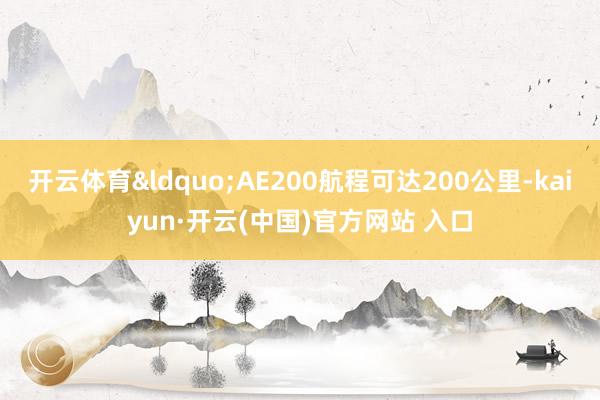 开云体育&ldquo;AE200航程可达200公里-kaiyun·开云(中国)官方网站 入口