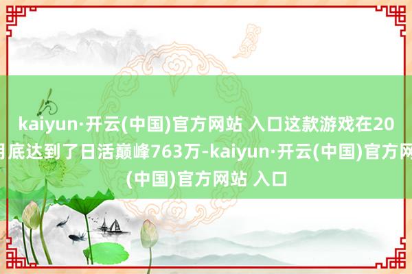 kaiyun·开云(中国)官方网站 入口这款游戏在2018年1月底达到了日活巅峰763万-kaiyun·开云(中国)官方网站 入口
