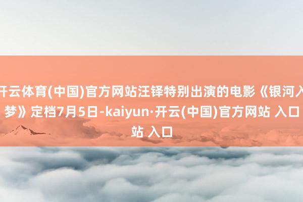 开云体育(中国)官方网站汪铎特别出演的电影《银河入梦》定档7月5日-kaiyun·开云(中国)官方网站 入口
