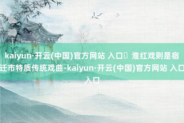 kaiyun·开云(中国)官方网站 入口‌淮红戏则是宿迁市特质传统戏曲-kaiyun·开云(中国)官方网站 入口