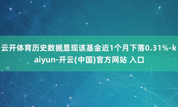 云开体育历史数据显现该基金近1个月下落0.31%-kaiyun·开云(中国)官方网站 入口