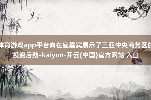 体育游戏app平台向在座嘉宾展示了三亚中央商务区的投资后劲-kaiyun·开云(中国)官方网站 入口